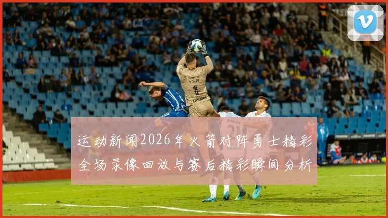 运动新闻2026年火箭对阵勇士精彩全场录像回放与赛后精彩瞬间分析
