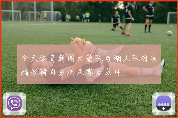 今天体育新闻火箭队与湖人队对决精彩瞬间分析及赛后点评