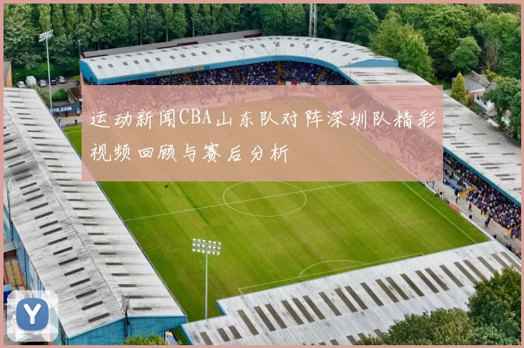 运动新闻CBA山东队对阵深圳队精彩视频回顾与赛后分析