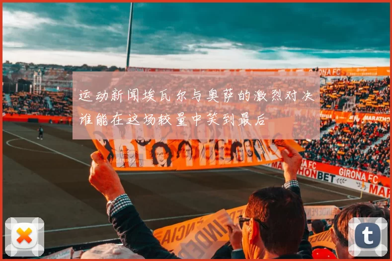 运动新闻埃瓦尔与奥萨的激烈对决谁能在这场较量中笑到最后