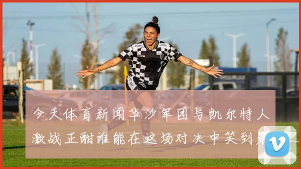 今天体育新闻华沙军团与凯尔特人激战正酣谁能在这场对决中笑到最后