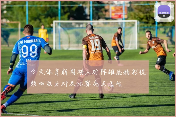 今天体育新闻湖人对阵雄鹿精彩视频回放分析及比赛亮点总结